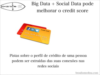 Big Data + Social Data pode
melhorar o credit score
brauliomedina.com
Pistas sobre o perfil de crédito de uma pessoa
podem ser extraídas das suas conexões nas
redes sociais
 