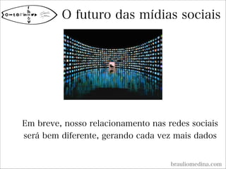 O futuro das mídias sociais
brauliomedina.com
Em breve, nosso relacionamento nas redes sociais
será bem diferente, gerando cada vez mais dados
 