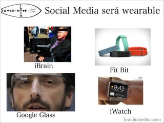 Social Media será wearable
brauliomedina.com
iBrain
Google Glass
Fit Bit
iWatch
 