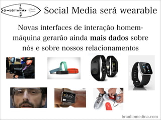 Social Media será wearable
brauliomedina.com
Novas interfaces de interação homem-
máquina gerarão ainda mais dados sobre
nós e sobre nossos relacionamentos
 