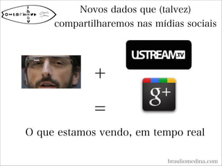 Novos dados que (talvez)
compartilharemos nas mídias sociais
brauliomedina.com
O que estamos vendo, em tempo real
+
=
 