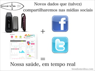 Novos dados que (talvez)
compartilharemos nas mídias sociais
brauliomedina.com
Nossa saúde, em tempo real
+
=
 