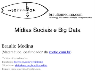 Mídias Sociais e Big Data
Twitter: @bmedinadias
Facebook: facebook.com/webmining
Slideshare: slideshare.net/brauliomedina
E-mail: brauliomedina@vortio.com
Braulio Medina
(Matemático, co-fundador da vortio.com.br)
brauliomedina.com
 