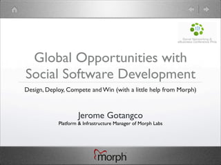 Global Opportunities with
Social Software Development
Design, Deploy, Compete and Win (with a little help from Morph)



                    Jerome Gotangco
            Platform & Infrastructure Manager of Morph Labs