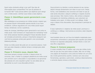 Quem estou tentando atingir e por quê? Que tipo de                Ouça primeiro os clientes e outras pessoas do seu campo,
informações devo compartilhar? Por que as pessoas se              depois interaja diretamente com base no que ouvir. Dessa
tornariam fãs?” Você precisa definir que objetivos quer atingir   forma, você estabelece uma conversa com base no que já
com a mídia social, e alinhar suas metas a esse objetivo.         está sendo discutido e adquire confiança e respeito durante
                                                                  esse processo. Pelo mesmo motivo, não comece a disparar
Passo 2: Identifique quem gerenciará a sua                        mensagens de marketing unilaterais, que costumam ser
conta                                                             tratadas como spam. A mídia social é um diálogo. Então
Não estabeleça a sua presença em mídias sociais e espere que
                                                                  ouça e depois inicie discussões, faça perguntas e participe do
as pessoas fiquem interessadas apenas devido à sua mera
                                                                  debate.
existência. Cultivar seguidores em uma mídia social requer
tempo, tentativas e erros e paciência.
                                                                  E esse realmente é o objetivo da mídia social: promover a
Antes de começar, identifique quem gerenciará a sua conta na      confiança e o diálogo. Você precisa se envolver, estar disposto
mídia social. Você nomeará um responsável de marketing? Você      a interagir.
terá várias pessoas fazendo postagens? Essas decisões devem
ser tomadas previamente, porque é importante assegurar que        Você também deve ter um fluxo de trabalho implantado para
você terá as pessoas certas para garantir uma conversação         encaminhar comentários e perguntas para aqueles que podem
bilateral profunda.                                               fornecer as respostas adequadas. Sempre feche o ciclo com
                                                                  seus fãs e seguidores.
Entrar na mídia social não pode ser um exercício passivo. Você
tem que estar disposto a dedicar tempo e energia para obter       Passo 4: Comece pequeno
resultados.                                                       O nosso conselho final: É melhor usar uma das mídias muito
                                                                  bem do que dar tiros para todos os lados. Não crie um blog,
Passo 3: Primeiro ouça, depois fale
                                                                  uma página do Facebook e uma conta do Twitter em um único
Você deve sempre começar ouvindo, e depois entrar na
                                                                  dia e tente gerenciá-los sozinho. Comece com uma única
conversa. Usar o Twitter ou qualquer plataforma de mídia social
                                                                  ferramentas, aprenda a usá-la bem, construa relacionamentos
sem primeiro ouvir a discussão é o equivalente a se aproximar
                                                                  e somente depois comece a diversificar.
das pessoas em uma coquetel e gritar na cara delas sem se
apresentar ou ouvir a sua discussão primeiro.


                                                                                           O Guia para Canais Cisco de mídias sociais | 7
 