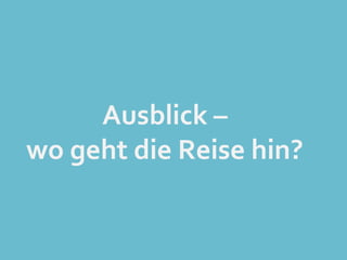 Ausblick	
  –	
  
wo	
  geht	
  die	
  Reise	
  hin?	
  
 