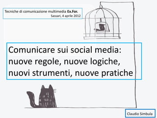 Tecniche di comunicazione multimedia Ex.For.
                           Sassari, 4 aprile 2012




  Comunicare sui social media:
  nuove regole, nuove logiche,
  nuovi strumenti, nuove pratiche



                                                    Claudio Simbula
 