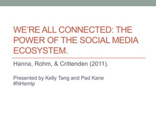 WE’RE ALL CONNECTED: THE
POWER OF THE SOCIAL MEDIA
ECOSYSTEM.
Hanna, Rohm, & Crittenden (2011).
Presented by Kelly Tang and Pad Kane
#NHsmtp
 