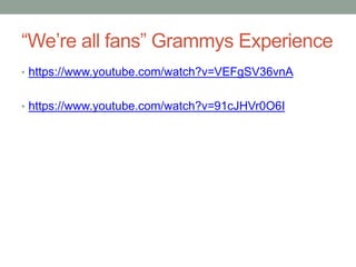 “We’re all fans” Grammys Experience
• https://www.youtube.com/watch?v=VEFgSV36vnA
• https://www.youtube.com/watch?v=91cJHVr0O6I
 