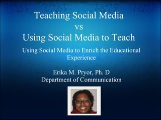 Teaching Social Media
             vs
Using Social Media to Teach
Using Social Media to Enrich the Educational
               Experience

          Erika M. Pryor, Ph. D
       Department of Communication
 