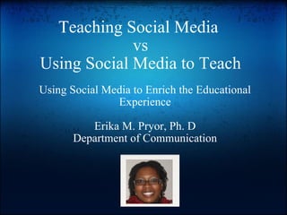 Teaching Social Media  vs Using Social Media to Teach Using Social Media to Enrich the Educational Experience Erika M. Pryor, Ph. D Department of Communication 