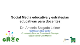 Social Media educativa y estrategias
educativas para docentes
Dr. Antonio Salgado Leiner
CEO Koers Idea Center
Community Director Education & Startups
Social Media Club México
 