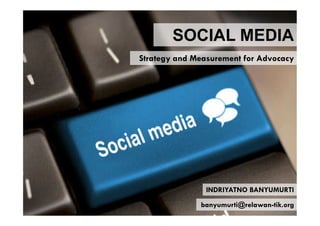 SOCIAL MEDIA
Strategy and Measurement for Advocacy




               INDRIYATNO BANYUMURTI
              banyumurti@relawan-tik.org
 