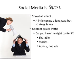 Social Media Is Social
     • Snowball effect
        – A little can go a long way, but
          strategy is key
     • Content drives traffic
        – Do you have the right content?
           • Sharable
           • Stories
           • Advice, not ads
 
