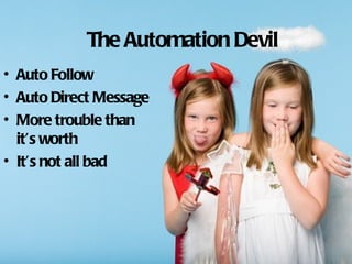 The Automation Devil
• Auto Follow
• Auto Direct Message
• More trouble than
  it’s worth
• It’s not all bad
 