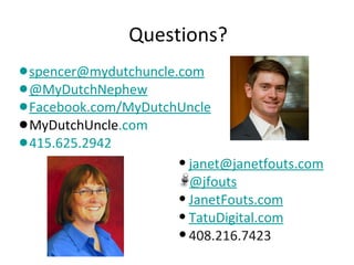 Questions?
•spencer@mydutchuncle.com
•@MyDutchNephew
•Facebook.com/MyDutchUncle
•MyDutchUncle.com
•415.625.2942
                     • janet@janetfouts.com
                       @jfouts
                     • JanetFouts.com
                     • TatuDigital.com
                     • 408.216.7423
 
