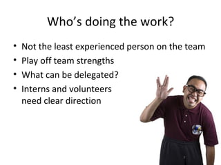 Who’s doing the work?
•   Not the least experienced person on the team
•   Play off team strengths
•   What can be delegated?
•   Interns and volunteers
    need clear direction




                                          7
 