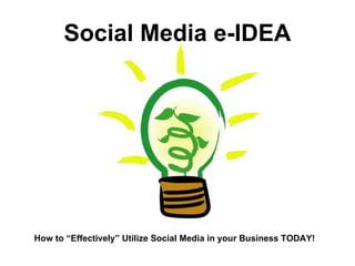 Social Media e-IDEA How to “Effectively” Utilize Social Media in your Business TODAY! 