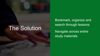 The Solution
Bookmark, organize and
search through lessons
Navigate across entire
study materials
 