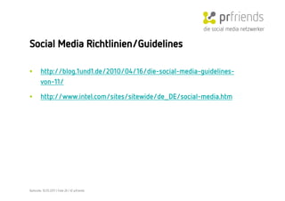 die social media netzwerker

Social Media Richtlinien/Guidelines 

•        http://blog.1und1.de/2010/04/16/die-social-media-guidelines-
         von-11/

•        http://www.intel.com/sites/sitewide/de_DE/social-media.htm




Karlsruhe, 10.05.2011 | Folie 26 | © prfriends
 