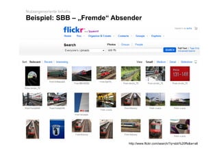 Nutzergenerierte Inhalte
Beispiel: SBB – „Fremde“ Absender




                             http://www.flickr.com/search/?q=sbb%20ffs&w=all
 