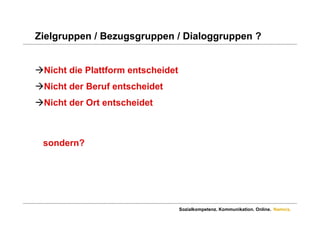 Zielgruppen / Bezugsgruppen / Dialoggruppen ?


Nicht die Plattform entscheidet
Nicht der Beruf entscheidet
Nicht der Ort entscheidet



 sondern?




                                   Sozialkompetenz. Kommunikation. Online. Namics.
 