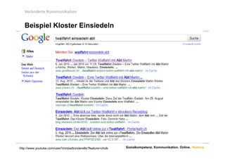 Veränderte Kommunikation


   Beispiel Kloster Einsiedeln




http://www.youtube.com/user/Vorstadtcinderella?feature=chclk   Sozialkompetenz. Kommunikation. Online. Namics.
 