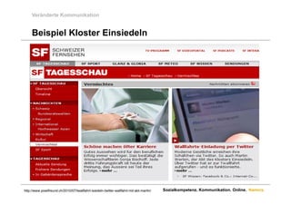 Veränderte Kommunikation


     Beispiel Kloster Einsiedeln




http://www.pixelfreund.ch/2010/07/twallfahrt-isiedeln-twitter-wallfahrt-mit-abt-martin/   Sozialkompetenz. Kommunikation. Online. Namics.
 