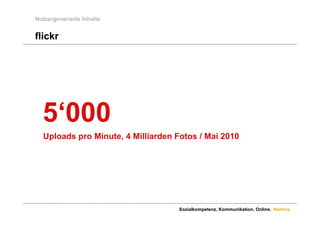 Nutzergenerierte Inhalte


flickr




  5 000
  5‘000
  Uploads pro Minute, 4 Milliarden Fotos / Mai 2010




                                   Sozialkompetenz. Kommunikation. Online. Namics.
 