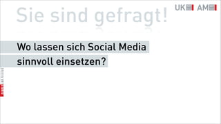 Sie sind gefragt!
Wo lassen sich Social Media
sinnvoll einsetzen?
 