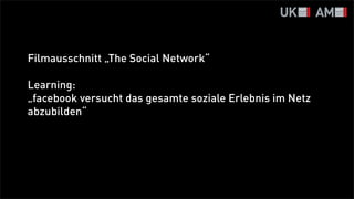 Filmausschnitt „The Social Network“

Learning:
„facebook versucht das gesamte soziale Erlebnis im Netz
abzubilden“
 