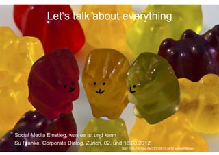 Let‘s talk about everything




Social Media Einstieg, was es ist und kann
Su Franke, Corporate Dialog, Zürich, 02. und 16.03.2012                                         1	
  
                                           Bild: http://fc-foto.de/22312612 nicht vervielfältigen
 