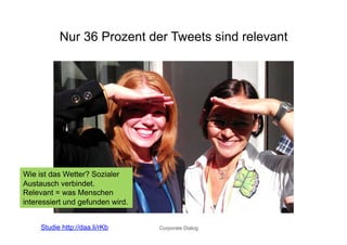 Nur 36 Prozent der Tweets sind relevant




Wie ist das Wetter? Sozialer
Austausch verbindet.
Relevant = was Menschen
interessiert und gefunden wird.


     Studie http://daa.li/rKb     Corporate Dialog
 
