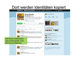 Dort werden Identitäten kopiert




Die Nutzer entscheiden
über Authentizität, nicht
der Account Besitzer.




                                          23
 