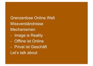 Grenzenlose Online Welt
Missverständnisse
Mechanismen
-  Image is Reality
-  Offline ist Online
-  Privat ist Geschäft
Let‘s talk about
 