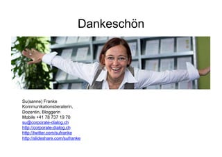Dankeschön




Su(sanne) Franke
Kommunikationsberaterin,
Dozentin, Bloggerin
Mobile +41 78 737 19 70
su@corporate-dialog.ch
http://corporate-dialog.ch
http://twitter.com/sufranke
http://slideshare.com/sufranke
                                         46
 