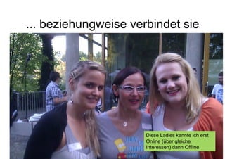 ... beziehungweise verbindet sie




                                 Diese Ladies kannte ich erst
                                 Online (über gleiche
              Corporate Dialog   Interessen) dann Offline7
 