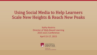 Using Social Media to Help Learners
Scale New Heights & Reach New Peaks
Kathy Keairns
Director of Web-Based Learning
2015 eLCC Conference
April 15-17, 2015
 