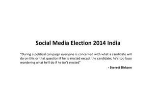 Social Media Election 2014 India
“During a political campaign everyone is concerned with what a candidate will
do on this or that question if he is elected except the candidate; he's too busy
wondering what he'll do if he isn't elected”
- Everett Dirksen
 