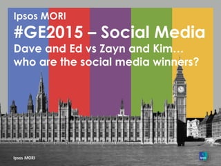 Ipsos MORI
#GE2015 – Social Media
Dave and Ed vs Zayn and Kim…
who are the social media winners?
 