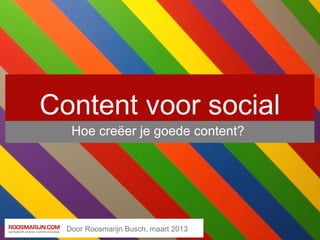 Content voor social
   Hoe creëer je goede content?




  Door Roosmarijn Busch, maart 2013
 