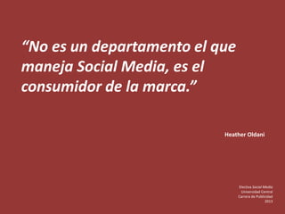 “No es un departamento el que
maneja Social Media, es el
consumidor de la marca.”
Heather Oldani
Electiva Social Media
Universidad Central
Carrera de Publicidad
2013
 