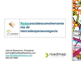 Redessocialescomoherramienta de mercadeoparasunegocio Jeanne Rossomme, Presidente jeanne@RoadMapMarketing.com www.RoadMapMarketing.com 202-257-0663 
