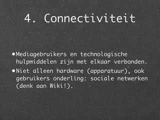 4. Connectiviteit


• Mediagebruikers en technologische
  hulpmiddelen zijn met elkaar verbonden.
• Niet alleen hardware (apparatuur), ook
  gebruikers onderling: sociale netwerken
  (denk aan Wiki!).
 