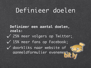 Definieer doelen

Definieer een aantal doelen,
zoals:
 25% meer volgers op Twitter;
 15% meer fans op Facebook;
 doorkliks naar website of
 aanmeldformulier evenement.
 
