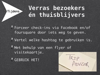 Tijdens
          Verras bezoekers
          én thuisblijvers

    Forceer check-ins via Facebook en/of
    foursquare door iets weg te geven.

    Vertel welke hashtag te gebruiken is.

    Met behulp van een flyer of
    visitekaartje.

    GEBRUIK HET!
 