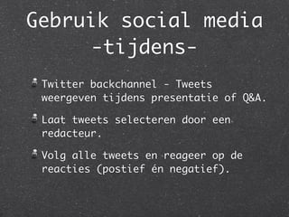 Gebruik social media
     -tijdens-
 Twitter backchannel - Tweets
 weergeven tijdens presentatie of Q&A.

 Laat tweets selecteren door een
 redacteur.

 Volg alle tweets en reageer op de
 reacties (postief én negatief).
 