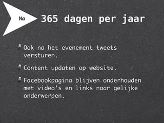 Na    365 dagen per jaar

 Ook na het evenement tweets
 versturen.

 Content updaten op website.

 Facebookpagina blijven onderhouden
 met video’s en links naar gelijke
 onderwerpen.
 