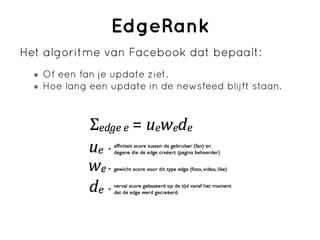 EdgeRank
Het algoritme van Facebook dat bepaalt:
   Of een fan je update ziet.
   Hoe lang een update in de newsfeed blijft staan.
 