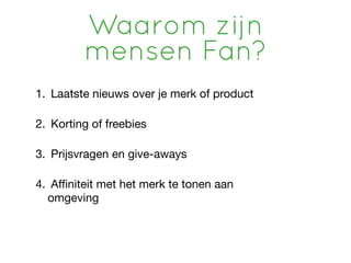 Waarom zijn
         mensen Fan?
1. Laatste nieuws over je merk of product

2. Korting of freebies

3. Prijsvragen en give-aways

4. Aﬃniteit met het merk te tonen aan
  omgeving
 